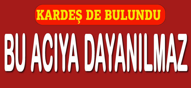 Kardeşin Cesenine Ulaşıldı.