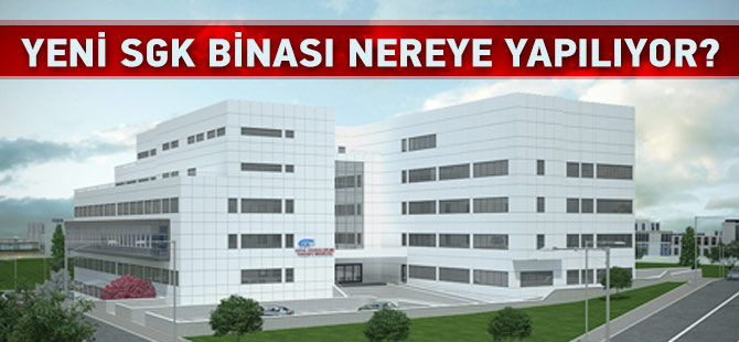 Yeni SGK Binası Nereye Yapılacak