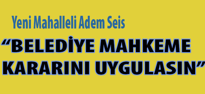 Yeni Mahalleli Adem Seis "belediye Mahkeme Kararını Uygulasın"