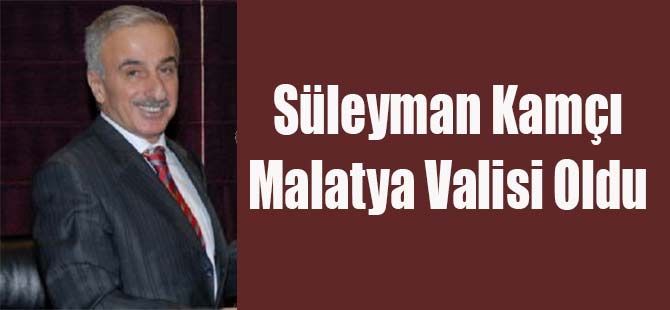 Süleyman Kamçı Malatya Valisi Oldu