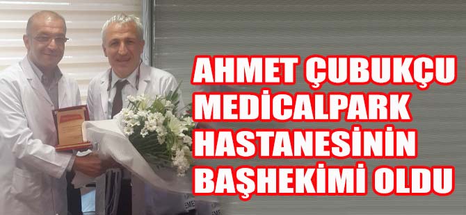 AHMET ÇUBUKÇU MEDİCALPARK HASTANESİNİN BAŞHEKİMİ OLDU….
