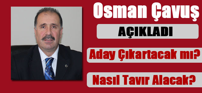 Osman Çavuş Aday Çıkartacak mı?