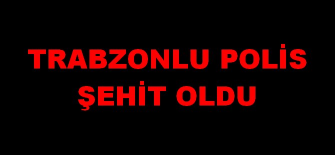 Trabzonlu polis şehit oldu