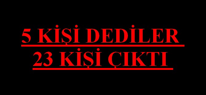 5 Kişi Dediler 23 Kişi Çıktı