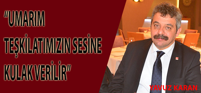 Yavuz Karan:Umarım teşkilatlarımızın sesine kulak verilir