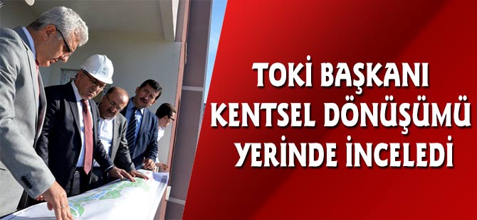 TOKİ Başkanı kentsel dönüşüm projelerini yerinde inceledi