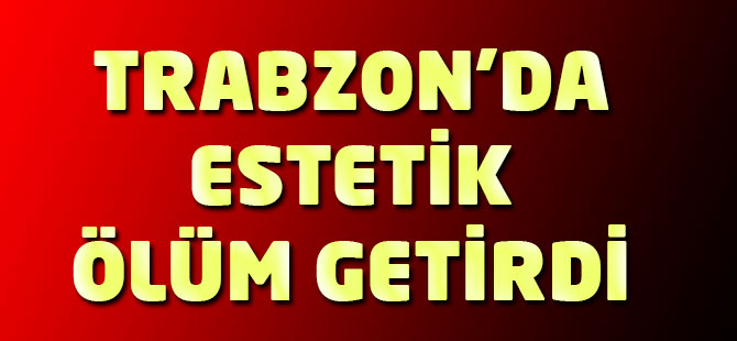 Trabzon'da Estetik Ölüm Getirdi