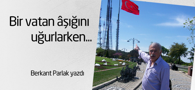 Bir vatan âşığını uğurlarken…