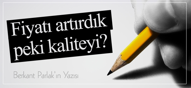 Fiyatı artırdık, peki kaliteyi?