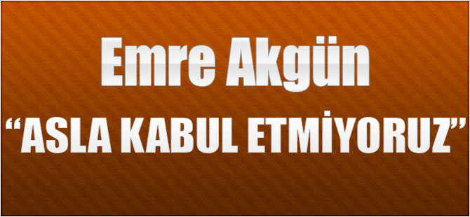 Akgün "Asla Kabul Etmiyoruz"