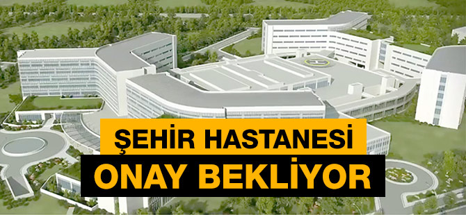 Şehir Hastanesi Arazi Onayı Bekliyor.