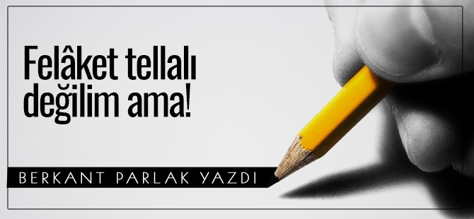 Felâket tellalı değilim ama!