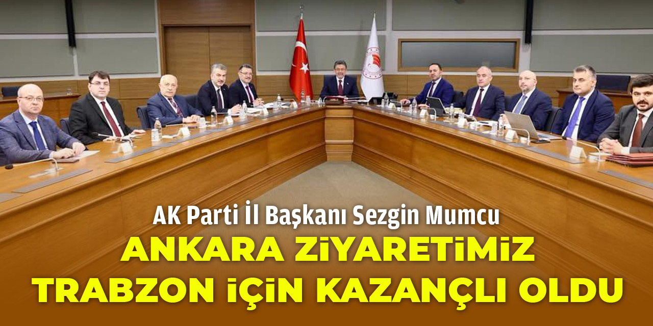 Başkan Mumcu “Ankara Ziyaretimiz Trabzon İçin Kazançlı Oldu”
