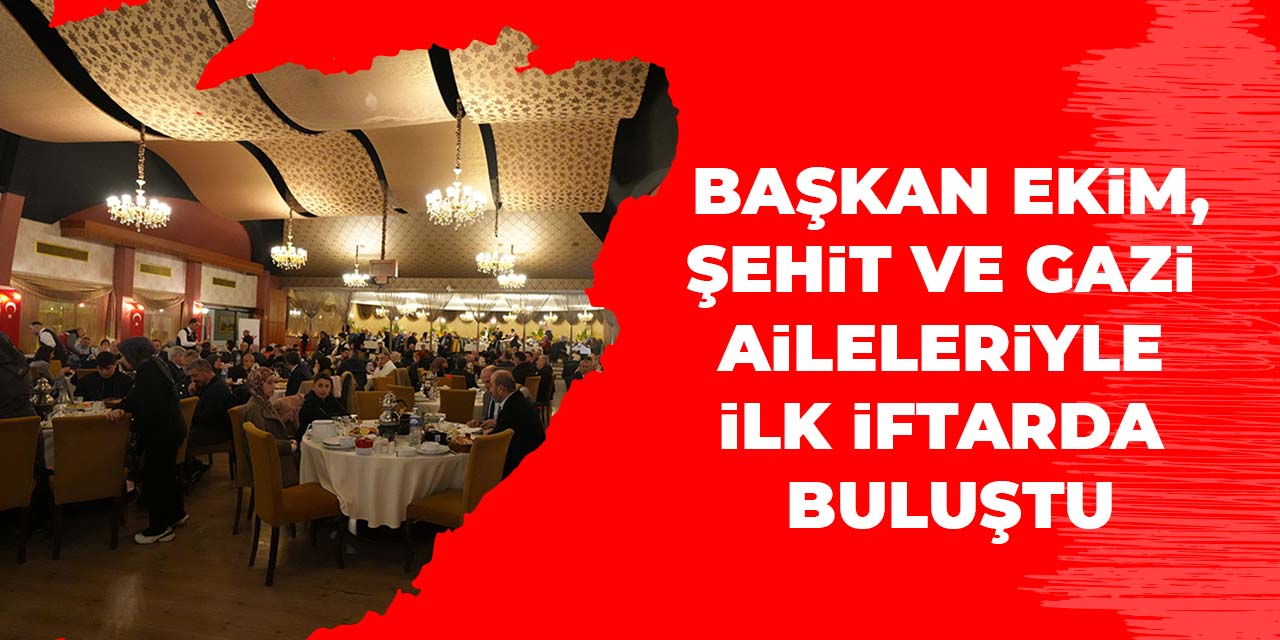 Başkan Ekim; Şehit ve Gazi Aileleriyle İlk İftarda Buluştu