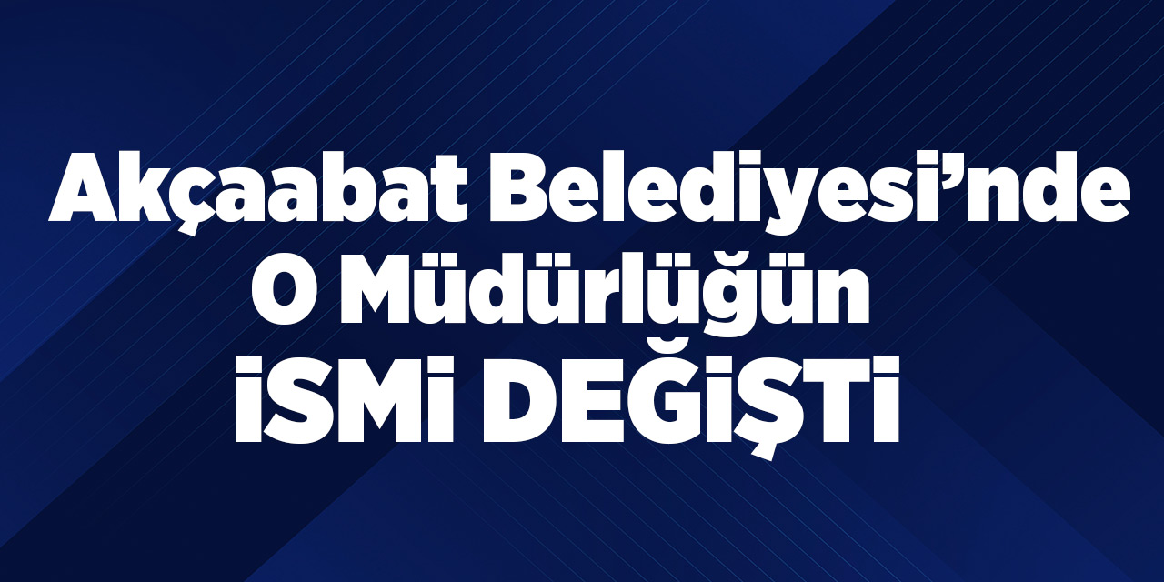 Akçaabat Belediyesinde o müdürlüğün ismi değişti...