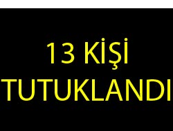 13 Kişi Tutuklandı